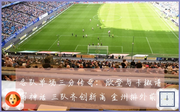 各队单场三分传奇：欧登与卡椒谱写神话 三队齐创新高 金州排外前五