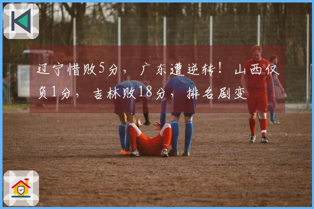 辽宁惜败5分，广东遭逆转！山西仅负1分，吉林败18分，排名剧变