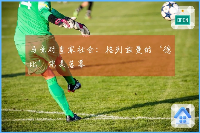 马竞对皇家社会：格列兹曼的‘德比’完美落幕