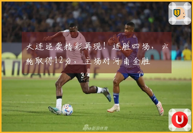 大连逆袭精彩再现！连胜四场，六轮取得12分，主场对河南全胜