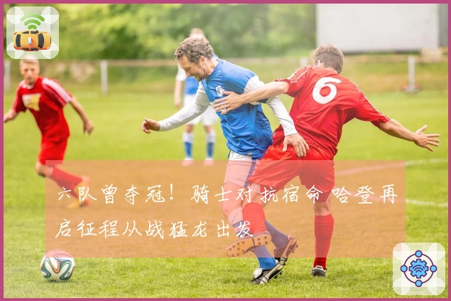 六队曾夺冠！骑士对抗宿命 哈登再启征程从战猛龙出发