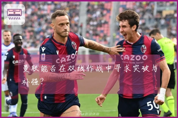 曼联能否在双线作战中寻求突破与补强？