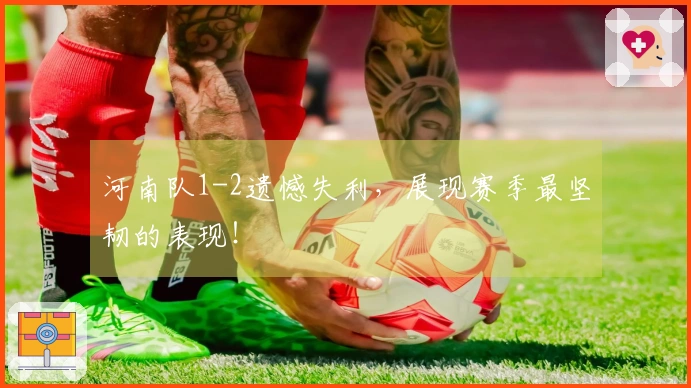 河南队1-2遗憾失利，展现赛季最坚韧的表现！