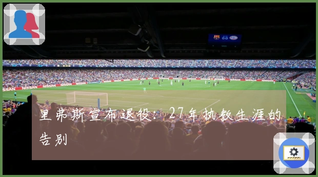 里弗斯宣布退役：27年执教生涯的告别