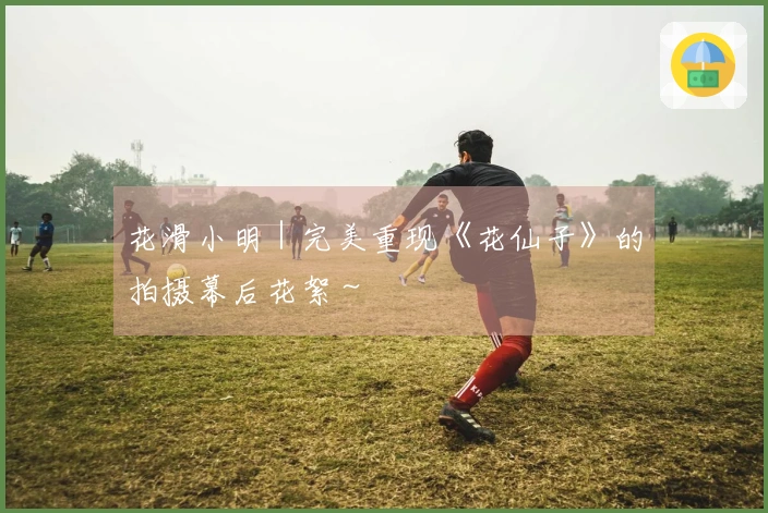 花滑小明｜完美重现《花仙子》的拍摄幕后花絮～