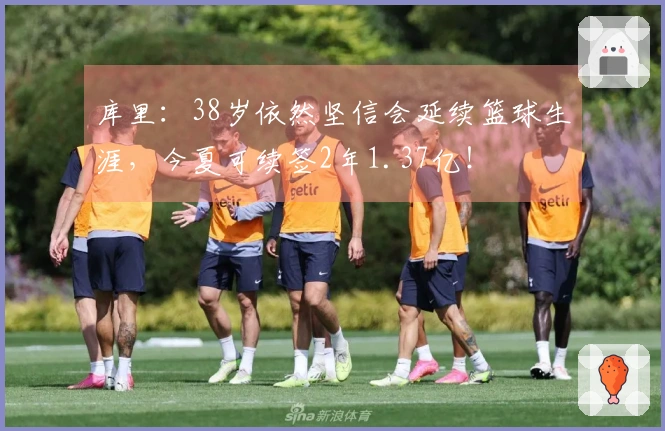 库里：38岁依然坚信会延续篮球生涯，今夏可续签2年1.37亿！