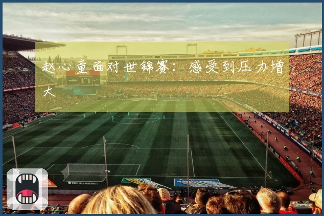 赵心童面对世锦赛：感受到压力增大