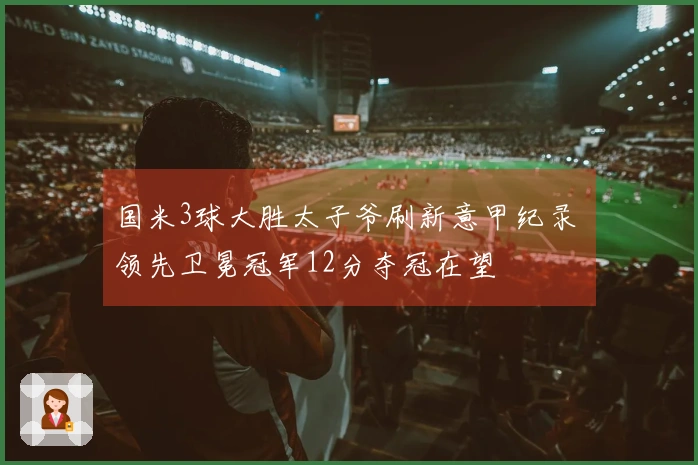 国米3球大胜太子爷刷新意甲纪录 领先卫冕冠军12分夺冠在望