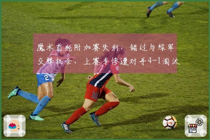 魔术首轮附加赛失利，错过与绿军交锋机会，上赛季惨遭对手4-1淘汰