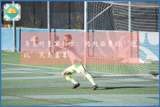 马竞对皇家社会：格列兹曼的‘德比’完美落幕