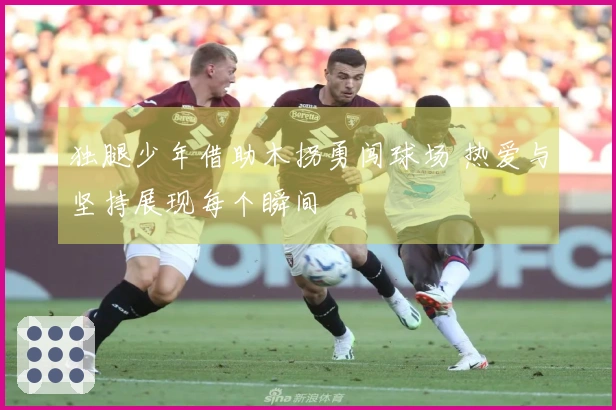 独腿少年借助木拐勇闯球场 热爱与坚持展现每个瞬间