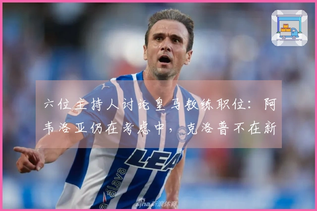 六位主持人讨论皇马教练职位：阿韦洛亚仍在考虑中，克洛普不在新任候选名单内