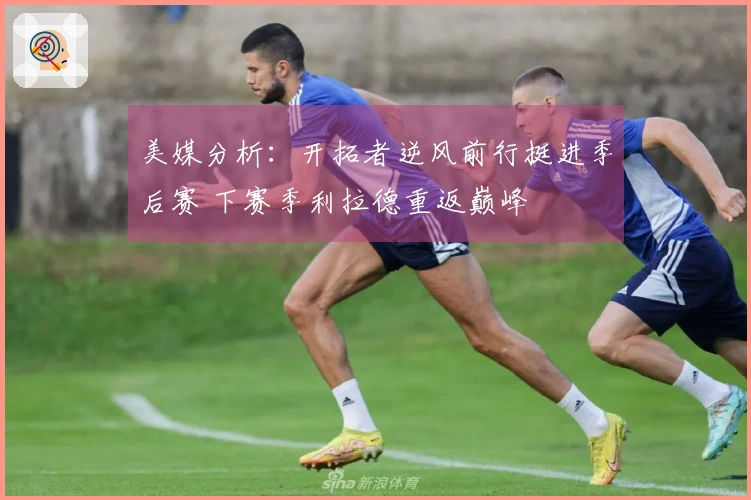 美媒分析：开拓者逆风前行挺进季后赛 下赛季利拉德重返巅峰