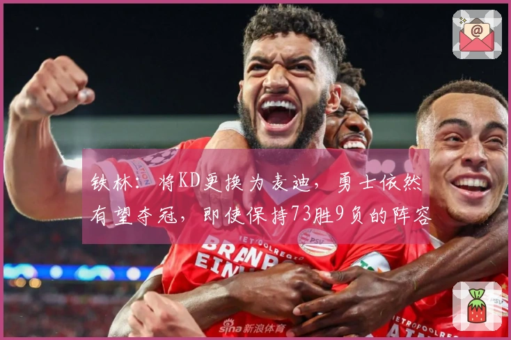 铁林：将KD更换为麦迪，勇士依然有望夺冠，即使保持73胜9负的阵容也没问题。