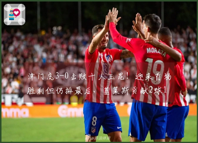 津门虎3-0击败十人玉昆！迎来首场胜利但仍排最后，基莱斯贡献2球1助攻，玉昆在主场遭遇首场失利