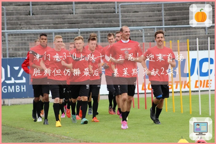 津门虎3-0击败十人玉昆！迎来首场胜利但仍排最后，基莱斯贡献2球1助攻，玉昆在主场遭遇首场失利