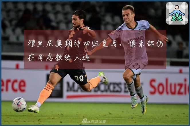 穆里尼奥期待回归皇马，俱乐部仍在考虑教练人选