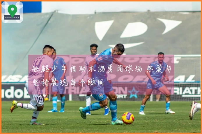 独腿少年借助木拐勇闯球场 热爱与坚持展现每个瞬间