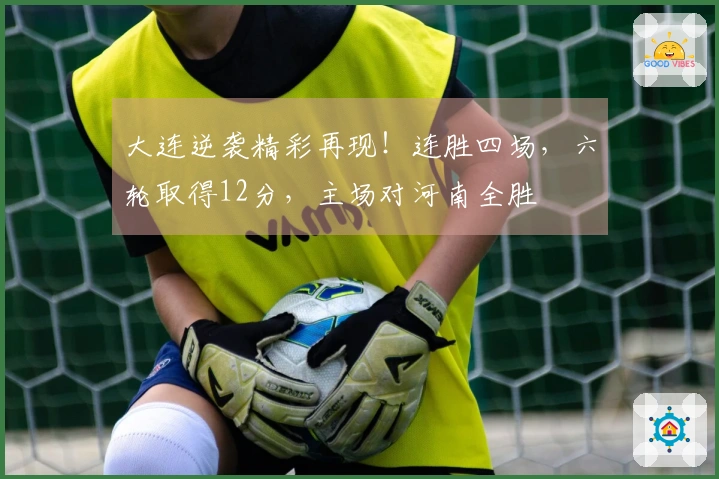大连逆袭精彩再现！连胜四场，六轮取得12分，主场对河南全胜