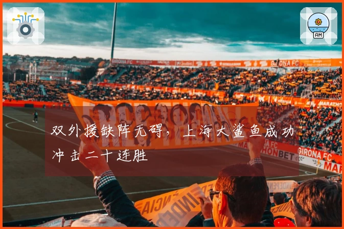 双外援缺阵无碍，上海大鲨鱼成功冲击二十连胜
