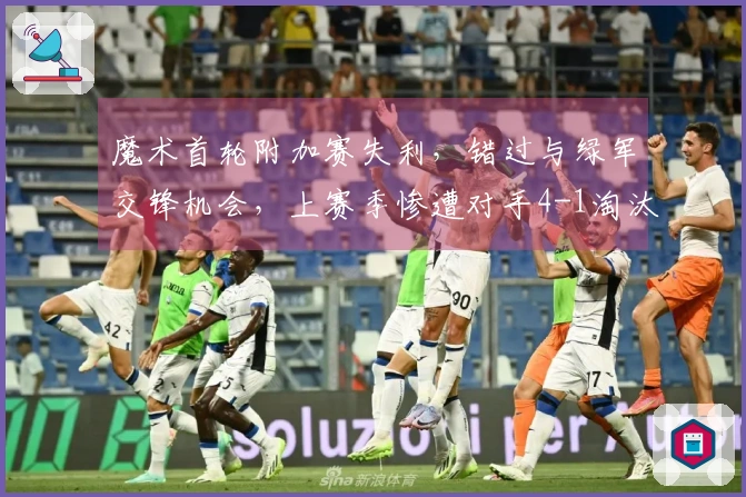 魔术首轮附加赛失利，错过与绿军交锋机会，上赛季惨遭对手4-1淘汰